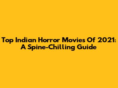 Top Indian Horror Movies Of 2021: A Spine-Chilling Guide