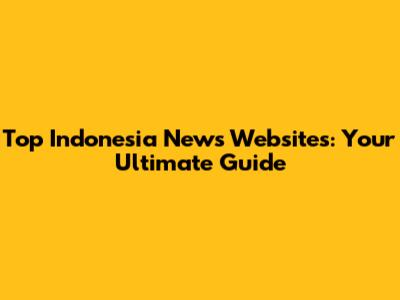 Top Indonesia News Websites: Your Ultimate Guide