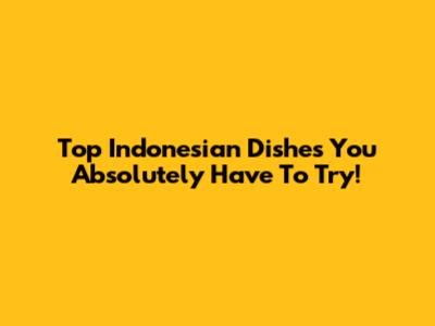 Top Indonesian Dishes You Absolutely Have To Try!