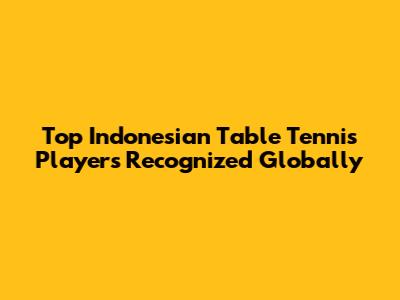 Top Indonesian Table Tennis Players Recognized Globally