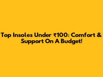 Top Insoles Under ₹100: Comfort & Support On A Budget!