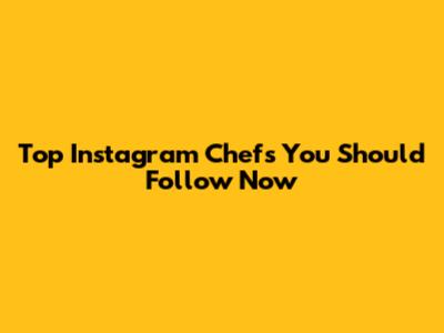 Top Instagram Chefs You Should Follow Now