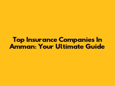 Top Insurance Companies In Amman: Your Ultimate Guide
