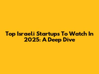 Top Israeli Startups To Watch In 2025: A Deep Dive