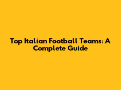 Top Italian Football Teams: A Complete Guide