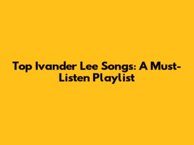 Top Ivander Lee Songs: A Must-Listen Playlist