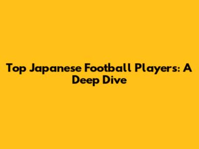 Top Japanese Football Players: A Deep Dive