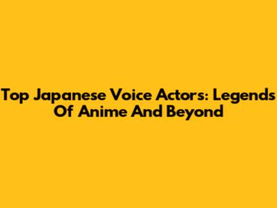 Top Japanese Voice Actors: Legends Of Anime And Beyond