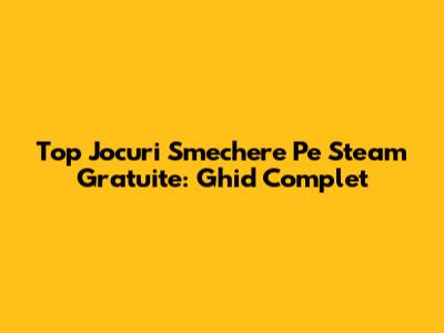 Top Jocuri Smechere Pe Steam Gratuite: Ghid Complet