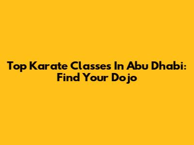 Top Karate Classes In Abu Dhabi: Find Your Dojo