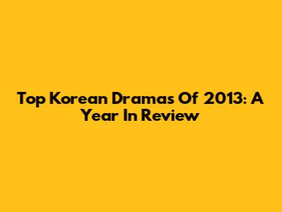 Top Korean Dramas Of 2013: A Year In Review