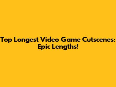 Top Longest Video Game Cutscenes: Epic Lengths!