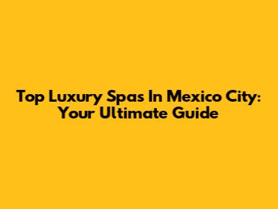 Top Luxury Spas In Mexico City: Your Ultimate Guide