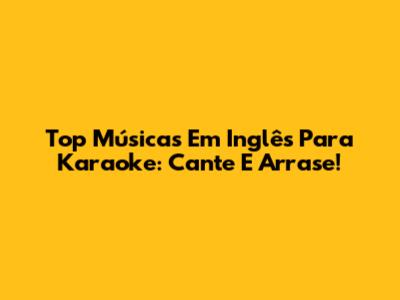 Top Músicas Em Inglês Para Karaoke: Cante E Arrase!