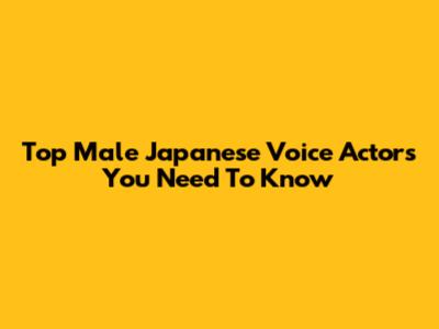 Top Male Japanese Voice Actors You Need To Know