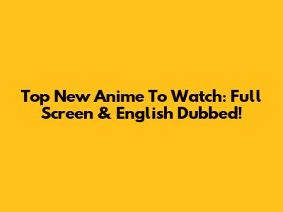Top New Anime To Watch: Full Screen & English Dubbed!