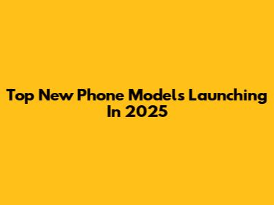 Top New Phone Models Launching In 2025