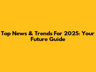 Top News & Trends For 2025: Your Future Guide