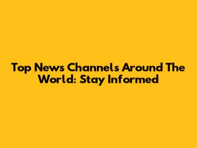 Top News Channels Around The World: Stay Informed