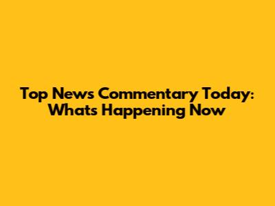 Top News Commentary Today: What's Happening Now