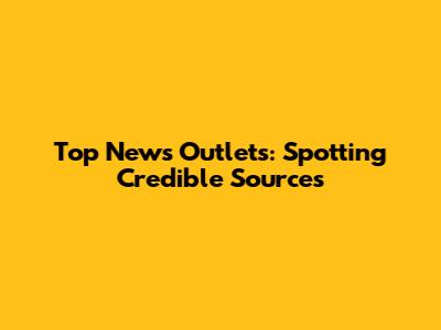 Top News Outlets: Spotting Credible Sources