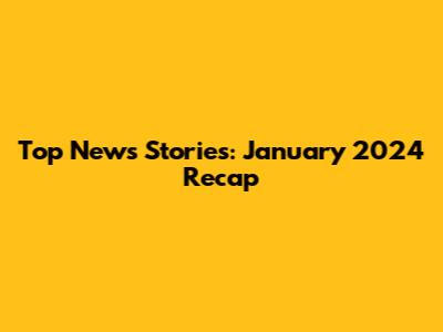 Top News Stories: January 2024 Recap