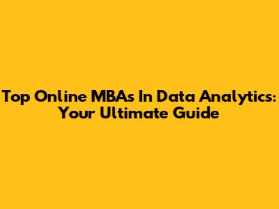 Top Online MBAs In Data Analytics: Your Ultimate Guide