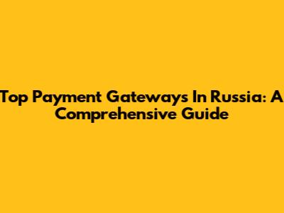 Top Payment Gateways In Russia: A Comprehensive Guide