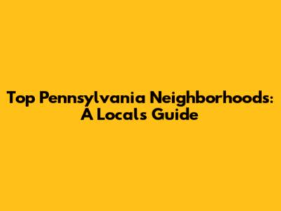 Top Pennsylvania Neighborhoods: A Local's Guide