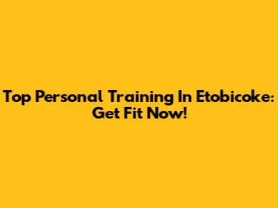 Top Personal Training In Etobicoke: Get Fit Now!