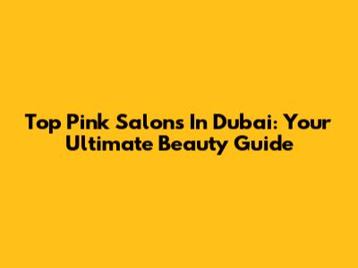 Top Pink Salons In Dubai: Your Ultimate Beauty Guide