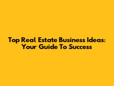 Top Real Estate Business Ideas: Your Guide To Success