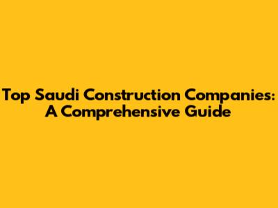 Top Saudi Construction Companies: A Comprehensive Guide