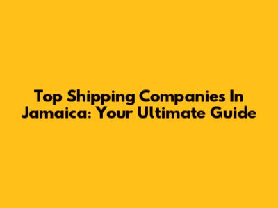 Top Shipping Companies In Jamaica: Your Ultimate Guide