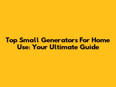 Top Small Generators For Home Use: Your Ultimate Guide