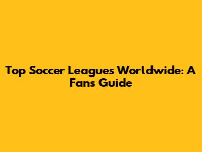 Top Soccer Leagues Worldwide: A Fan's Guide