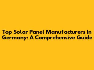 Top Solar Panel Manufacturers In Germany: A Comprehensive Guide