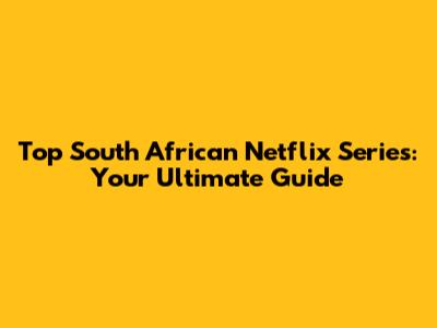 Top South African Netflix Series: Your Ultimate Guide