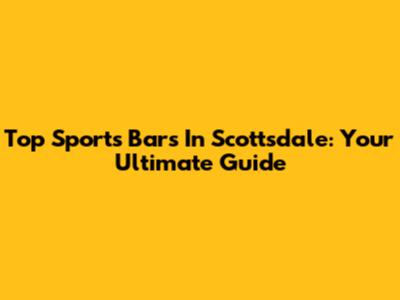 Top Sports Bars In Scottsdale: Your Ultimate Guide