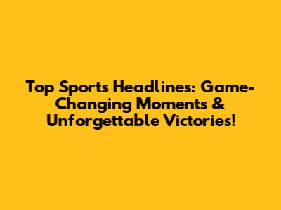 Top Sports Headlines: Game-Changing Moments & Unforgettable Victories!
