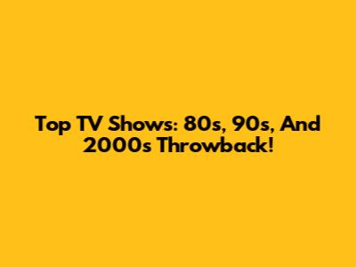 Top TV Shows: 80s, 90s, And 2000s Throwback!
