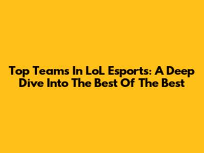 Top Teams In LoL Esports: A Deep Dive Into The Best Of The Best