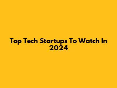 Top Tech Startups To Watch In 2024