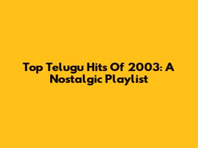 Top Telugu Hits Of 2003: A Nostalgic Playlist