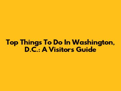 Top Things To Do In Washington, D.C.: A Visitor's Guide