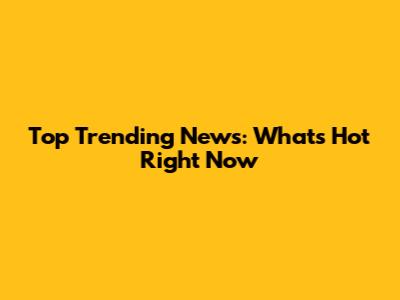 Top Trending News: What's Hot Right Now