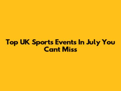 Top UK Sports Events In July You Can't Miss