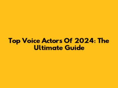Top Voice Actors Of 2024: The Ultimate Guide