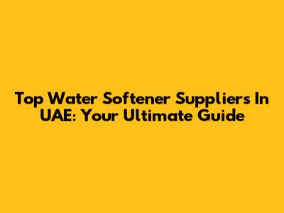 Top Water Softener Suppliers In UAE: Your Ultimate Guide
