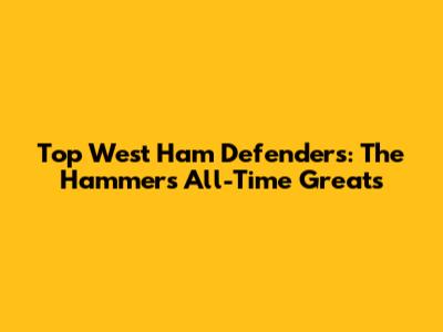 Top West Ham Defenders: The Hammers' All-Time Greats